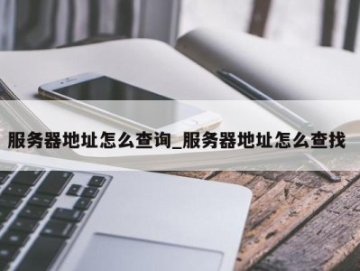 上海服务器地址怎么查询_服务器地址怎么查找 