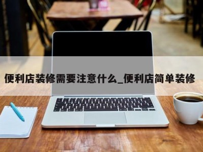 上海便利店装修需要注意什么_便利店简单装修 