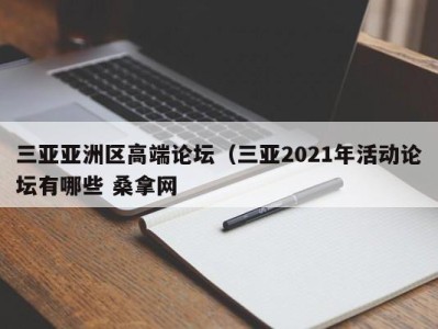 上海三亚亚洲区高端论坛（三亚2021年活动论坛有哪些 桑拿网