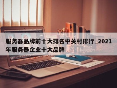 上海服务器品牌前十大排名中关村排行_2021年服务器企业十大品牌 