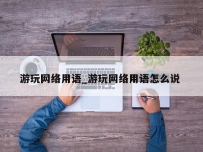 上海游玩网络用语_游玩网络用语怎么说 