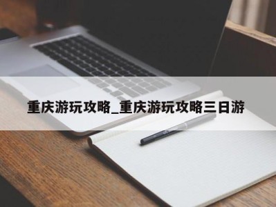 上海重庆游玩攻略_重庆游玩攻略三日游 