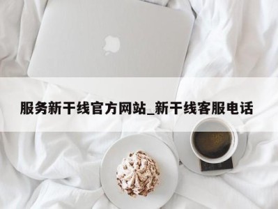 上海服务新干线官方网站_新干线客服电话 