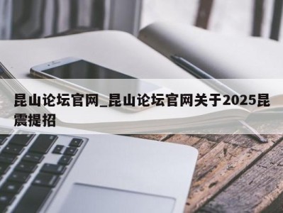 上海昆山论坛官网_昆山论坛官网关于2025昆震提招 