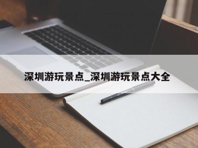 上海深圳游玩景点_深圳游玩景点大全 