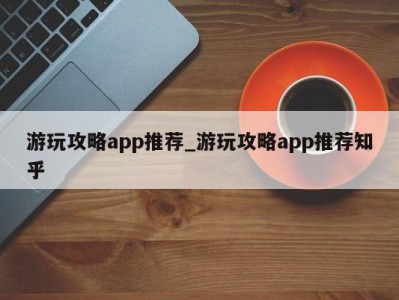 上海游玩攻略app推荐_游玩攻略app推荐知乎 