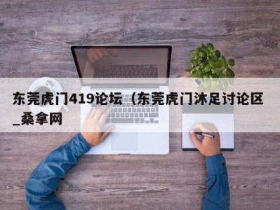 上海东莞虎门419论坛（东莞虎门沐足讨论区 _桑拿网