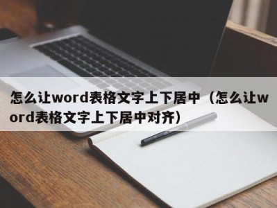 上海怎么让word表格文字上下居中（怎么让word表格文字上下居中对齐）