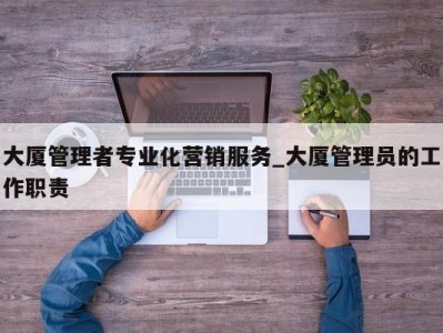 上海大厦管理者专业化营销服务_大厦管理员的工作职责 