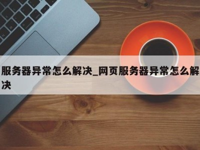 上海服务器异常怎么解决_网页服务器异常怎么解决 