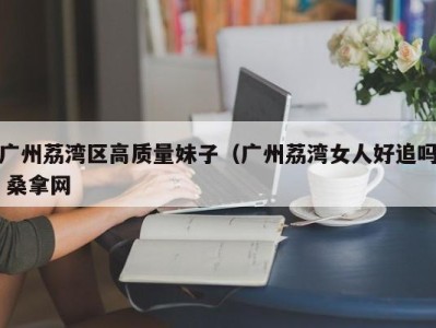 上海广州荔湾区高质量妹子（广州荔湾女人好追吗 桑拿网