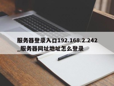 上海服务器登录入口192.168.2.242_服务器网址地址怎么登录 