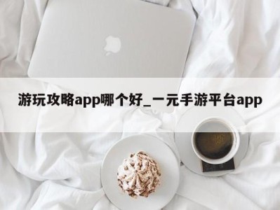 上海游玩攻略app哪个好_一元手游平台app 