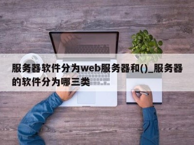 上海服务器软件分为web服务器和()_服务器的软件分为哪三类 