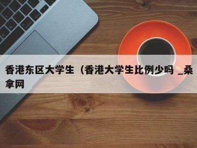 上海香港东区大学生（香港大学生比例少吗 _桑拿网