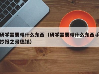 上海研学需要带什么东西（研学需要带什么东西手抄报之景德镇）