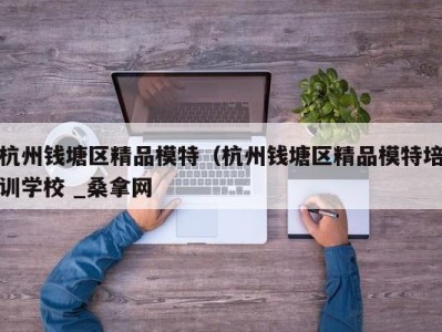 上海杭州钱塘区精品模特（杭州钱塘区精品模特培训学校 _桑拿网