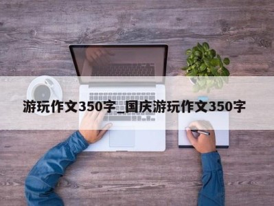 上海游玩作文350字_国庆游玩作文350字 