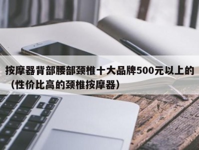 上海按摩器背部腰部颈椎十大品牌500元以上的（性价比高的颈椎按摩器）