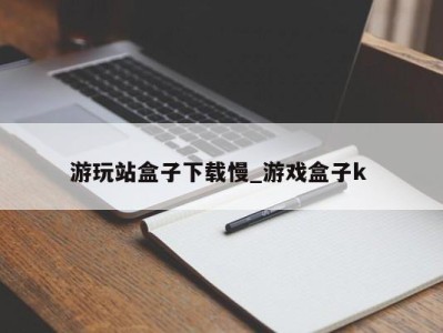 上海游玩站盒子下载慢_游戏盒子k 