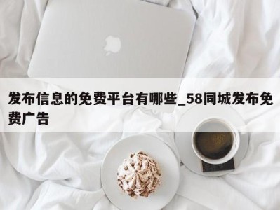 上海发布信息的免费平台有哪些_58同城发布免费广告 