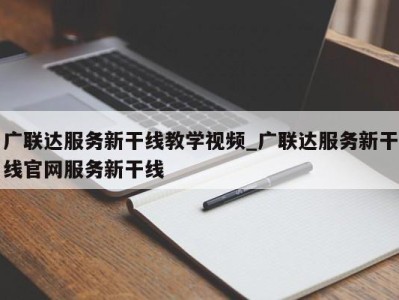 上海广联达服务新干线教学视频_广联达服务新干线官网服务新干线 