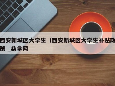 上海西安新城区大学生（西安新城区大学生补贴政策 _桑拿网