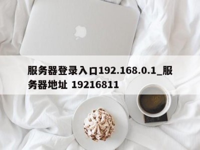 上海服务器登录入口192.168.0.1_服务器地址 19216811 