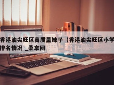 上海香港油尖旺区高质量妹子（香港油尖旺区小学排名情况 _桑拿网