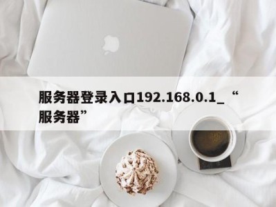 上海服务器登录入口192.168.0.1_“服务器” 