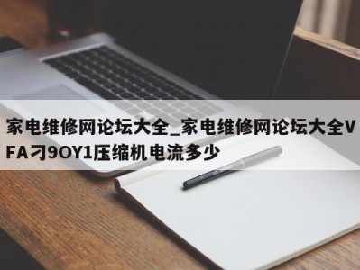 上海家电维修网论坛大全_家电维修网论坛大全VFA刁9OY1压缩机电流多少 