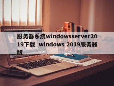 上海服务器系统windowsserver2019下载_windows 2019服务器版 